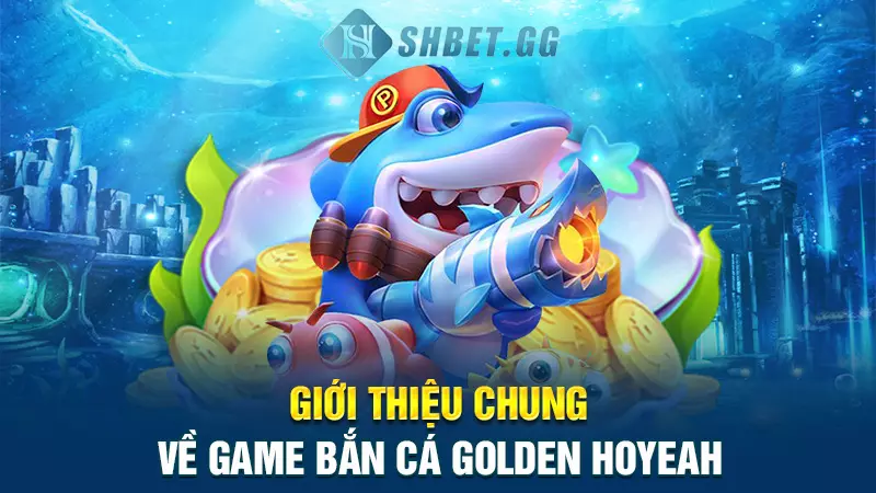 Giới thiệu chung về game bắn cá Golden Hoyeah