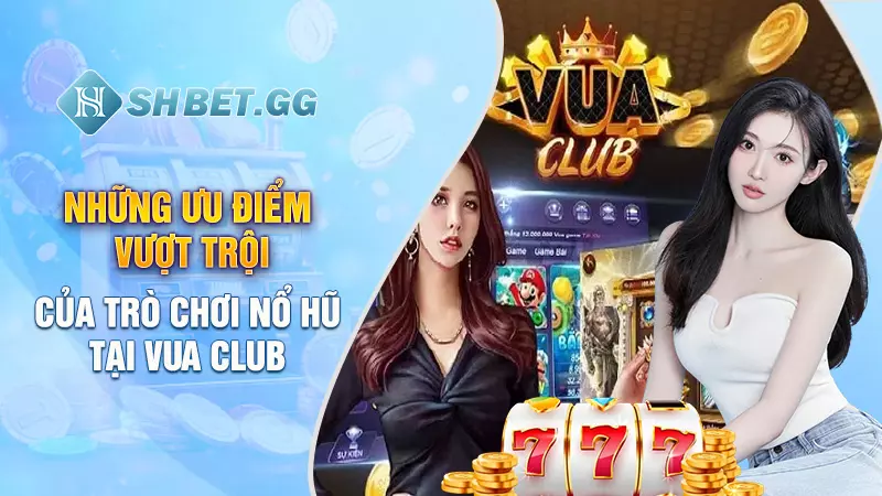 Những ưu điểm vượt trội của trò chơi nổ hũ tại Vua Club