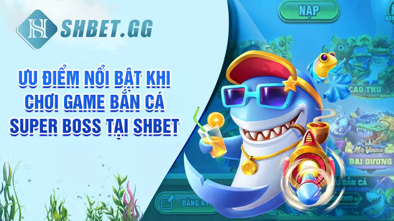 Ưu điểm nổi bật khi chơi game bắn cá Super Boss tại SHBET