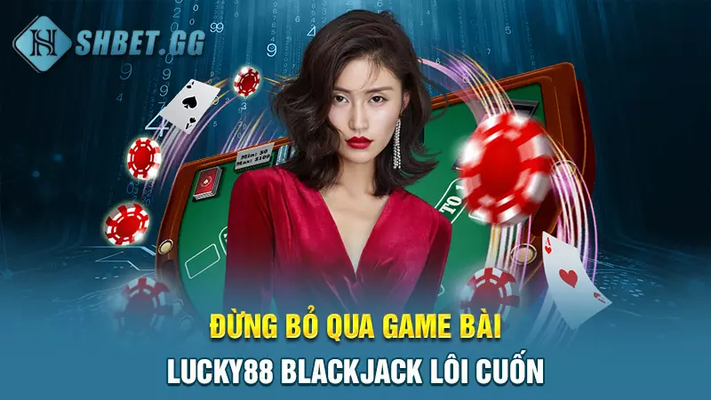 Đừng bỏ qua game bài Lucky88 Blackjack lôi cuốn