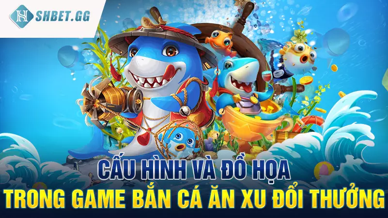 Cấu hình và đồ họa trong game Bắn cá ăn xu đổi thưởng