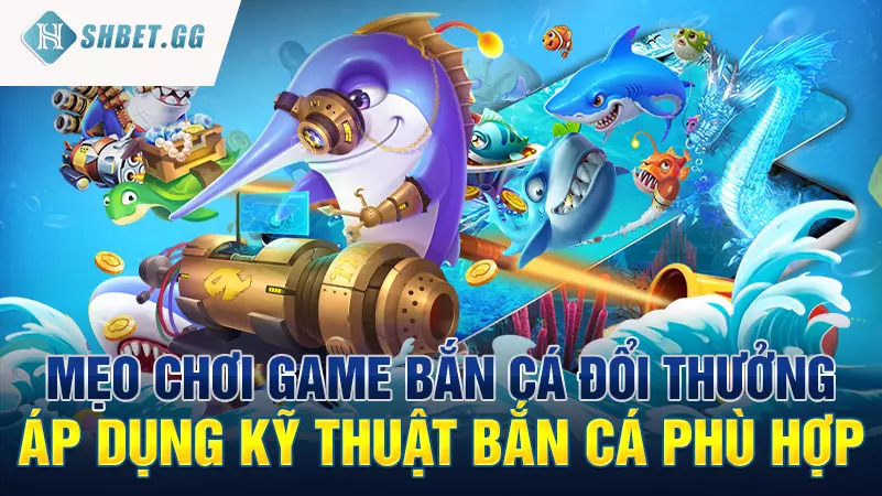 Mẹo chơi game bắn cá đổi thưởng - Áp dụng kỹ thuật bắn cá phù hợp